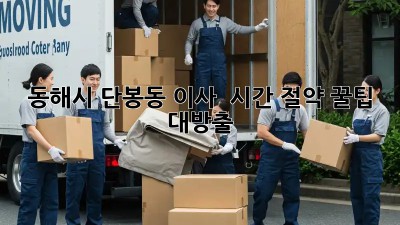 ⏰ 동해시 단봉동 이사, ⏱️ 시간 절약 꿀팁 대방출! 🚚💨